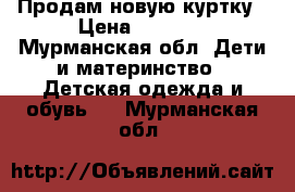 Продам новую куртку › Цена ­ 3 000 - Мурманская обл. Дети и материнство » Детская одежда и обувь   . Мурманская обл.